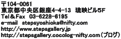 104-0061 s4-4-13@frTF TelFax@03-6228-6195 e-mail@stepsyoshioka@nifty.com http://www.stepsgallery.jp http://stepsgallery.cocolog-nifty.comiuOj 